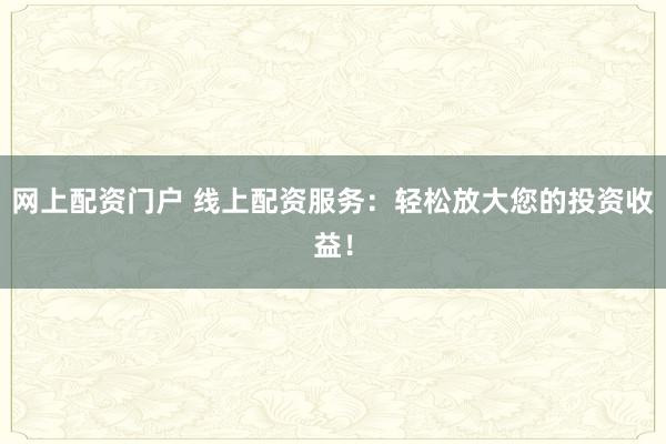 网上配资门户 线上配资服务：轻松放大您的投资收益！