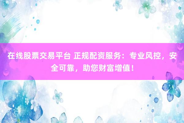在线股票交易平台 正规配资服务：专业风控，安全可靠，助您财富增值！