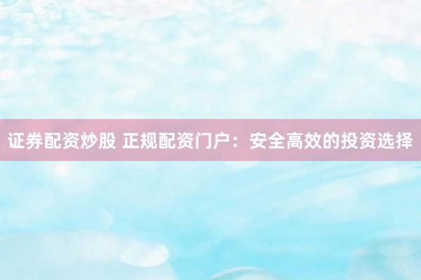 证券配资炒股 正规配资门户：安全高效的投资选择