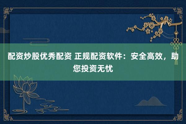 配资炒股优秀配资 正规配资软件：安全高效，助您投资无忧