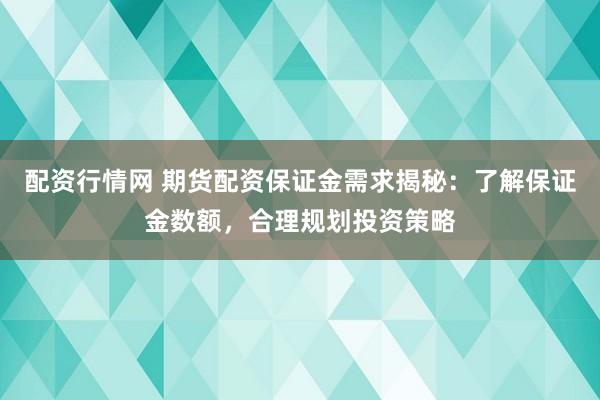 配资行情网 期货配资保证金需求揭秘：了解保证金数额，合理规划投资策略