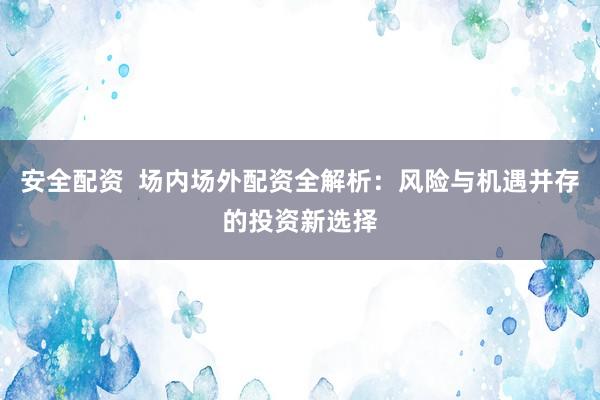 安全配资  场内场外配资全解析：风险与机遇并存的投资新选择