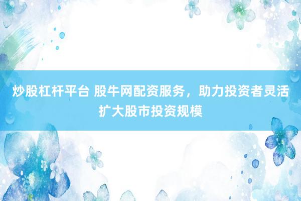 炒股杠杆平台 股牛网配资服务，助力投资者灵活扩大股市投资规模