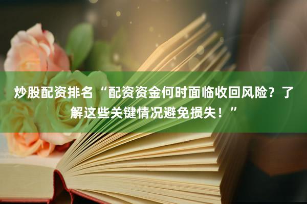 炒股配资排名 “配资资金何时面临收回风险？了解这些关键情况避免损失！”