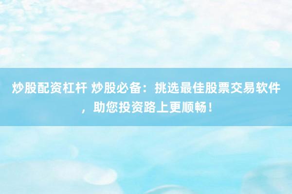 炒股配资杠杆 炒股必备：挑选最佳股票交易软件，助您投资路上更顺畅！