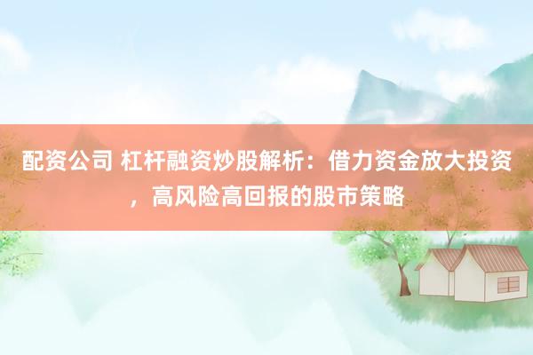 配资公司 杠杆融资炒股解析：借力资金放大投资，高风险高回报的股市策略