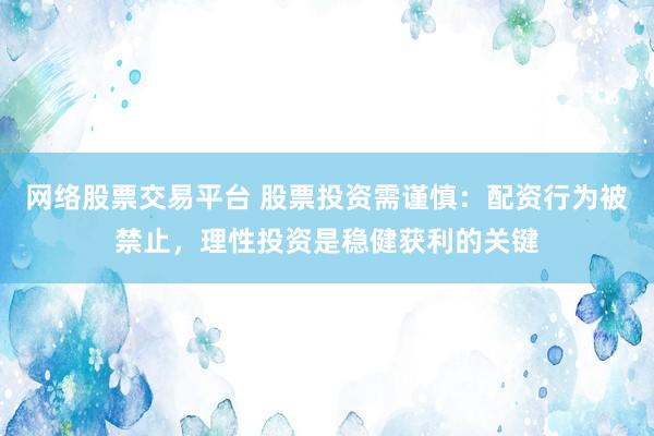网络股票交易平台 股票投资需谨慎：配资行为被禁止，理性投资是稳健获利的关键
