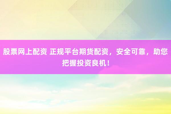 股票网上配资 正规平台期货配资，安全可靠，助您把握投资良机！