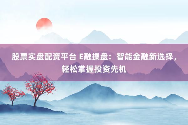 股票实盘配资平台 E融操盘：智能金融新选择，轻松掌握投资先机