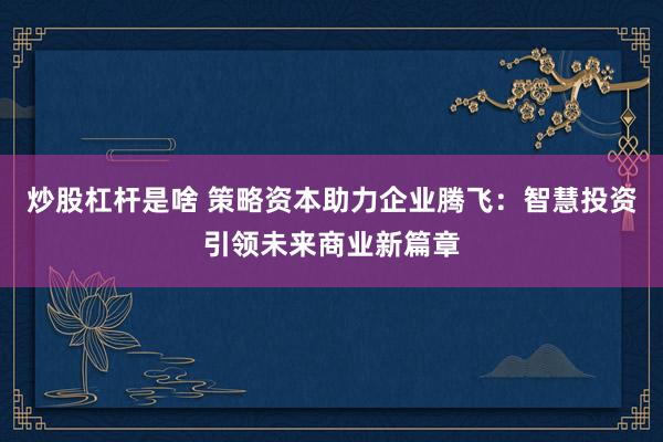 炒股杠杆是啥 策略资本助力企业腾飞：智慧投资引领未来商业新篇章