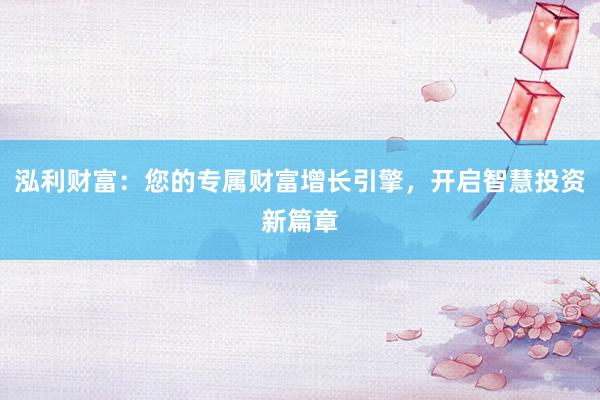 泓利财富：您的专属财富增长引擎，开启智慧投资新篇章