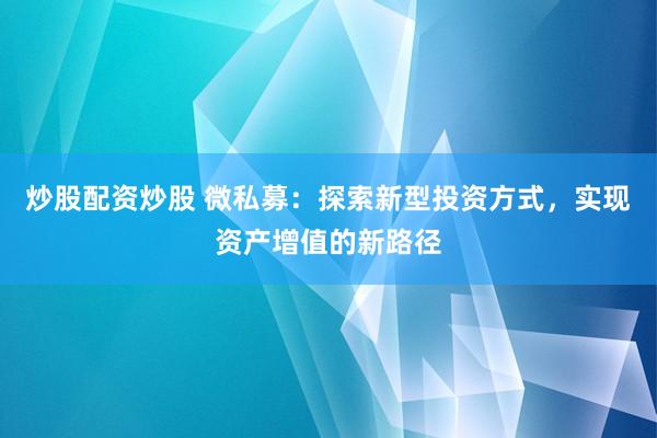 炒股配资炒股 微私募：探索新型投资方式，实现资产增值的新路径