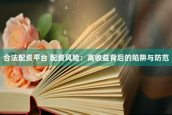 合法配资平台 配资风险：高收益背后的陷阱与防范