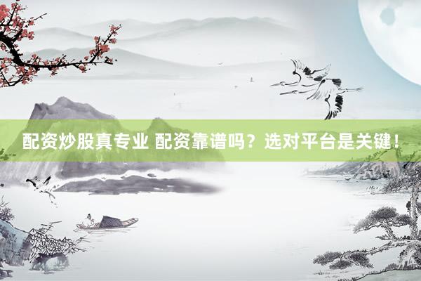 配资炒股真专业 配资靠谱吗？选对平台是关键！