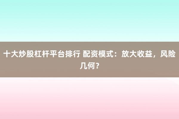 十大炒股杠杆平台排行 配资模式：放大收益，风险几何？