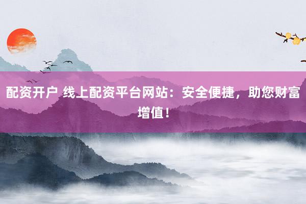 配资开户 线上配资平台网站：安全便捷，助您财富增值！