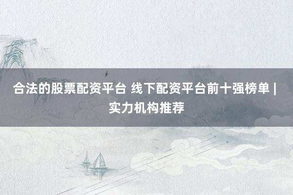 合法的股票配资平台 线下配资平台前十强榜单 | 实力机构推荐