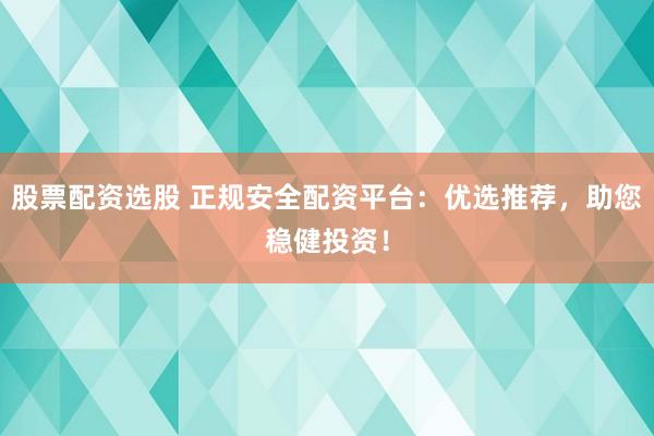 股票配资选股 正规安全配资平台：优选推荐，助您稳健投资！