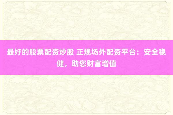 最好的股票配资炒股 正规场外配资平台：安全稳健，助您财富增值