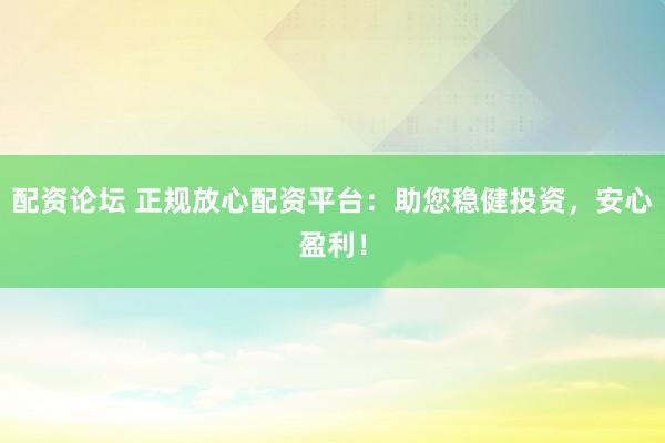 配资论坛 正规放心配资平台：助您稳健投资，安心盈利！