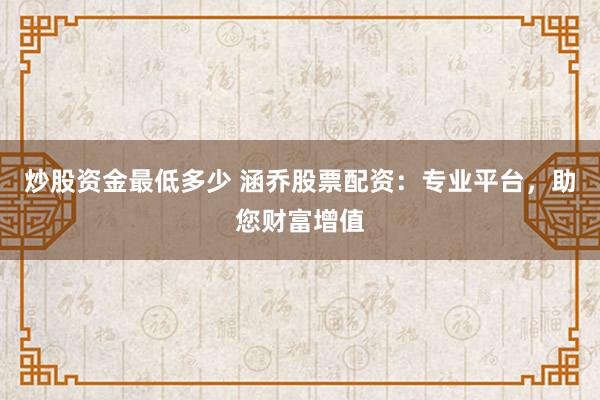 炒股资金最低多少 涵乔股票配资：专业平台，助您财富增值
