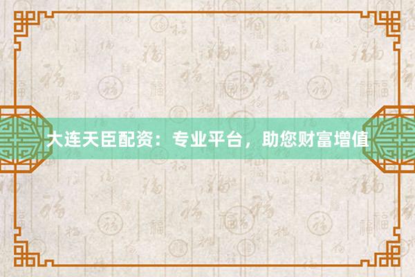 大连天臣配资：专业平台，助您财富增值