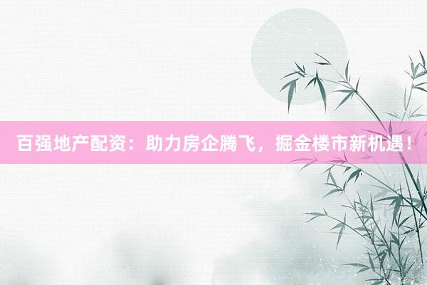 百强地产配资：助力房企腾飞，掘金楼市新机遇！