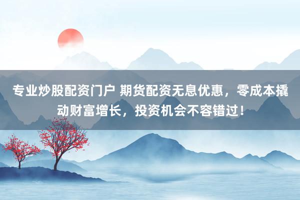 专业炒股配资门户 期货配资无息优惠，零成本撬动财富增长，投资机会不容错过！