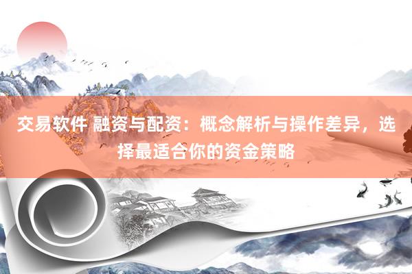 交易软件 融资与配资：概念解析与操作差异，选择最适合你的资金策略