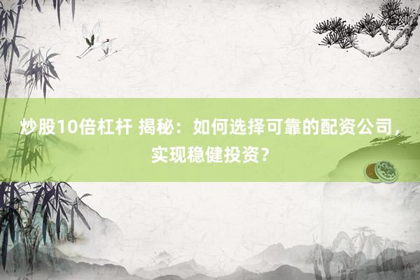 炒股10倍杠杆 揭秘：如何选择可靠的配资公司，实现稳健投资？