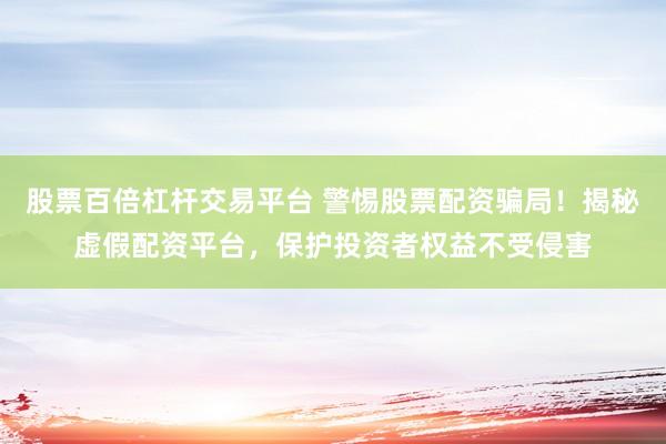 股票百倍杠杆交易平台 警惕股票配资骗局！揭秘虚假配资平台，保护投资者权益不受侵害