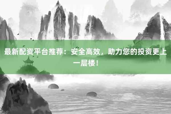 最新配资平台推荐：安全高效，助力您的投资更上一层楼！