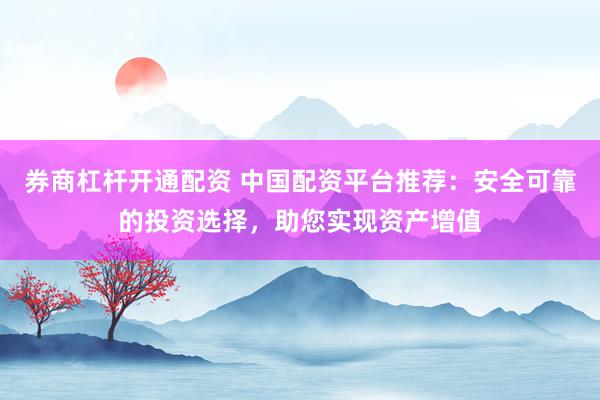 券商杠杆开通配资 中国配资平台推荐：安全可靠的投资选择，助您实现资产增值