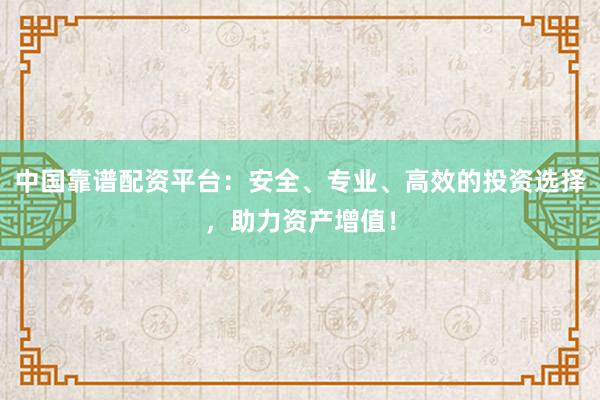 中国靠谱配资平台：安全、专业、高效的投资选择，助力资产增值！