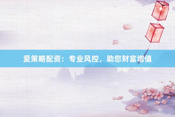 爱策略配资：专业风控，助您财富增值