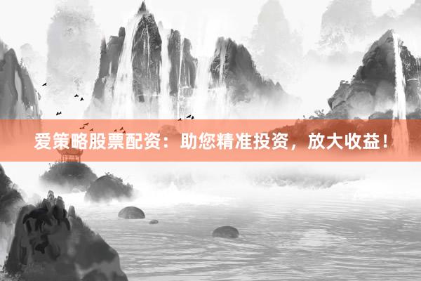 爱策略股票配资：助您精准投资，放大收益！