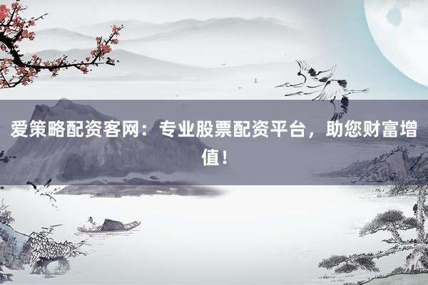 爱策略配资客网：专业股票配资平台，助您财富增值！