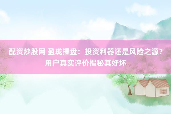 配资炒股网 盈珑操盘：投资利器还是风险之源？用户真实评价揭秘其好坏