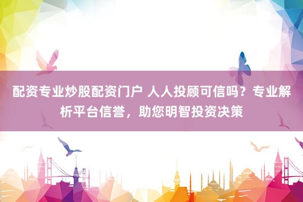 配资专业炒股配资门户 人人投顾可信吗？专业解析平台信誉，助您明智投资决策