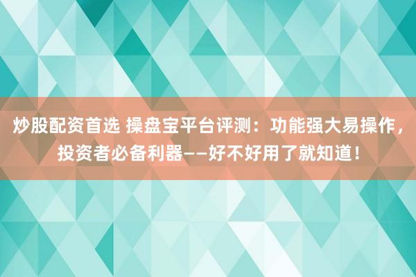炒股配资首选 操盘宝平台评测：功能强大易操作，投资者必备利器——好不好用了就知道！