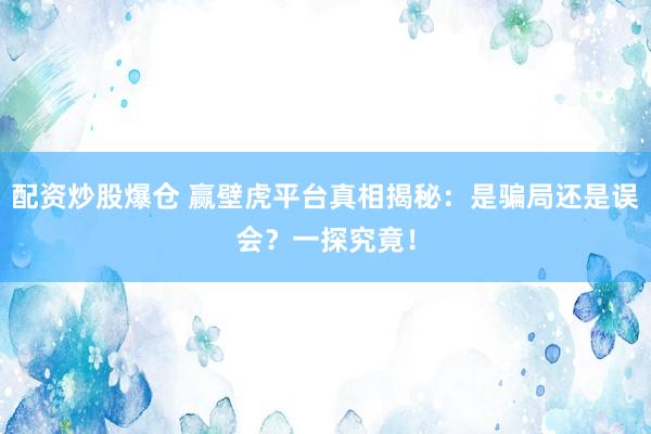 配资炒股爆仓 赢壁虎平台真相揭秘：是骗局还是误会？一探究竟！