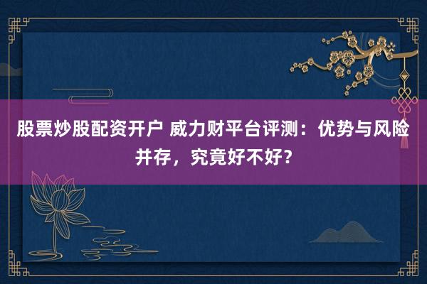 股票炒股配资开户 威力财平台评测：优势与风险并存，究竟好不好？