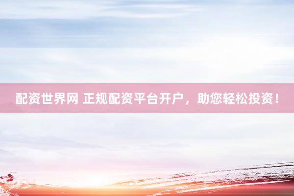 配资世界网 正规配资平台开户，助您轻松投资！