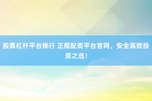 股票杠杆平台排行 正规配资平台官网，安全高效投资之选！
