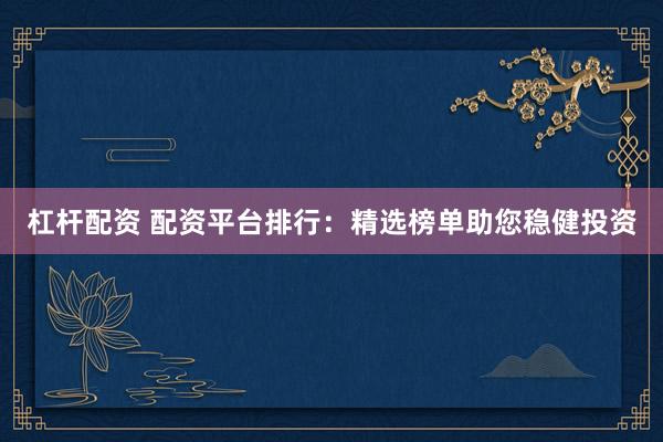 杠杆配资 配资平台排行：精选榜单助您稳健投资