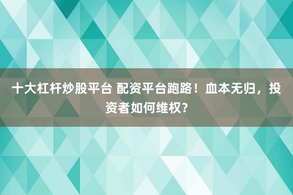十大杠杆炒股平台 配资平台跑路！血本无归，投资者如何维权？
