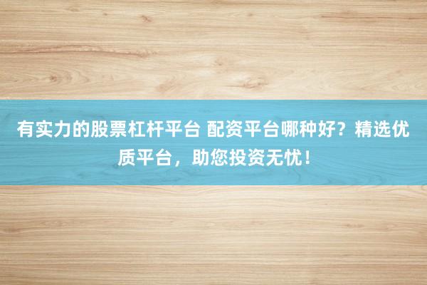 有实力的股票杠杆平台 配资平台哪种好？精选优质平台，助您投资无忧！