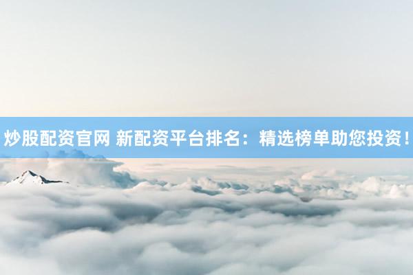 炒股配资官网 新配资平台排名：精选榜单助您投资！