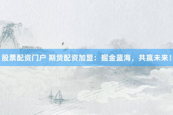 股票配资门户 期货配资加盟：掘金蓝海，共赢未来！