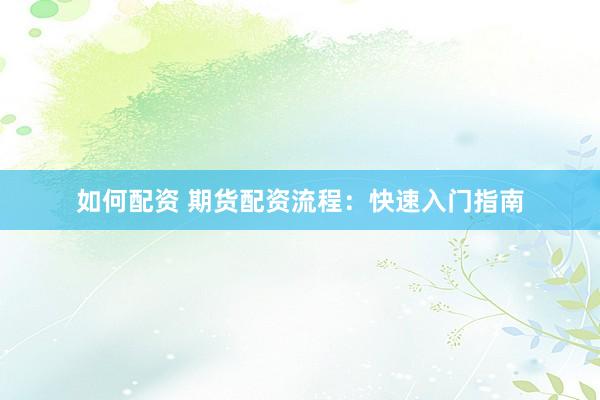 如何配资 期货配资流程：快速入门指南